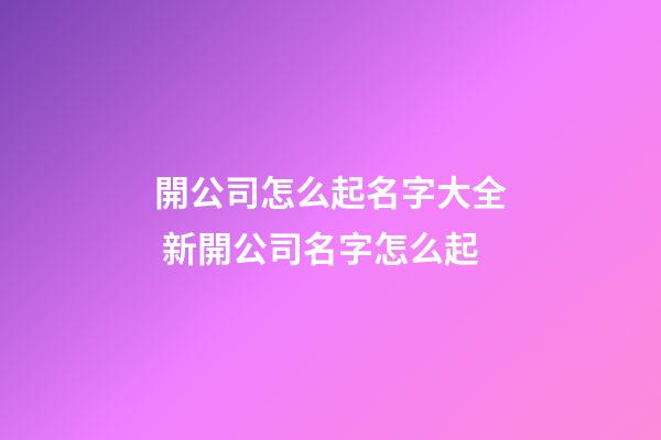 開公司怎么起名字大全 新開公司名字怎么起